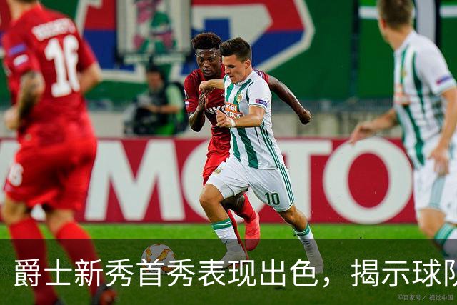 爵士新秀首秀表现出色，揭示球队潜力与挑战