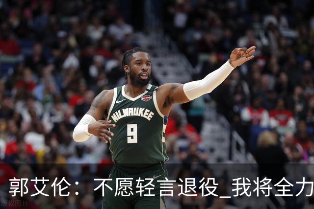 郭艾伦：不愿轻言退役 我将全力以赴追逐梦想