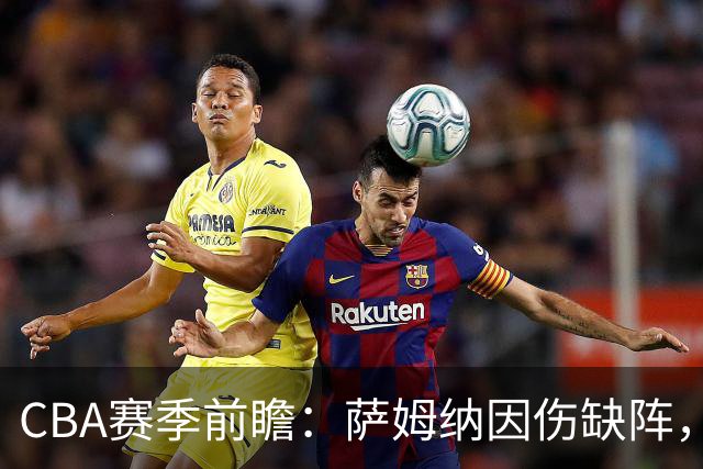 CBA赛季前瞻：萨姆纳因伤缺阵，篮协主席强调团队士气，杨瀚森表现抢眼